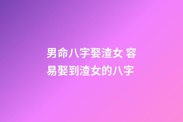 男命八字娶渣女 容易娶到渣女的八字